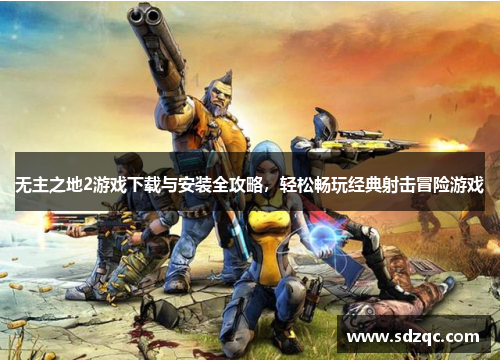 无主之地2游戏下载与安装全攻略，轻松畅玩经典射击冒险游戏