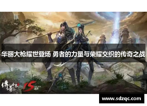 华丽大枪耀世登场 勇者的力量与荣耀交织的传奇之战